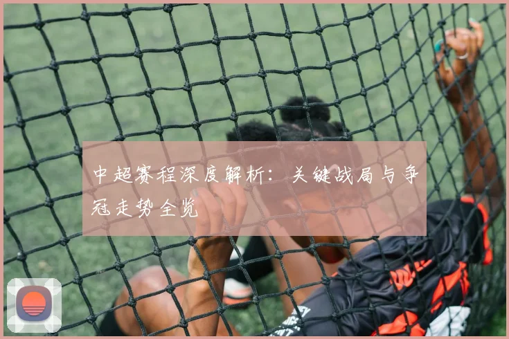中超赛程深度解析：关键战局与争冠走势全览