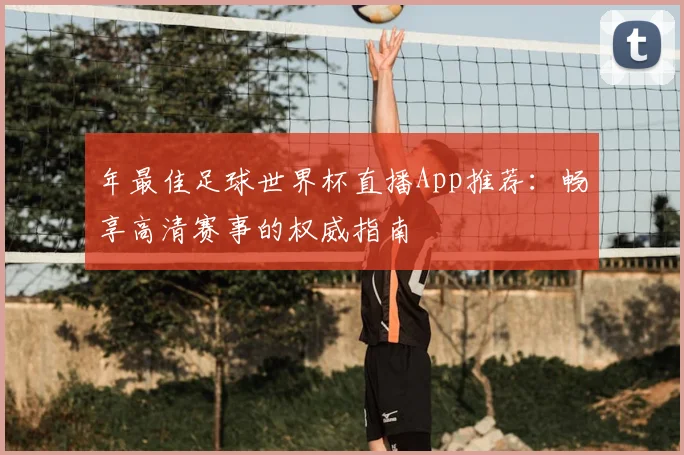 年最佳足球世界杯直播App推荐：畅享高清赛事的权威指南