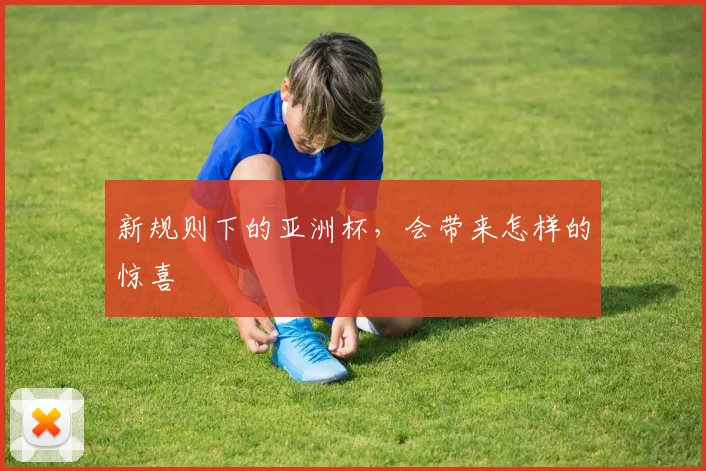 新规则下的亚洲杯，会带来怎样的惊喜