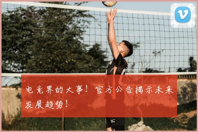电竞界的大事!官方公告揭示未来发展趋势!