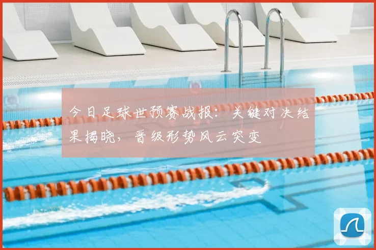 今日足球世预赛战报：关键对决结果揭晓，晋级形势风云突变