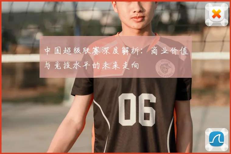中国超级联赛深度解析:商业价值与竞技水平的未来走向