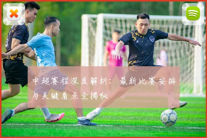 中超赛程深度解析:最新比赛安排与关键看点全揭秘