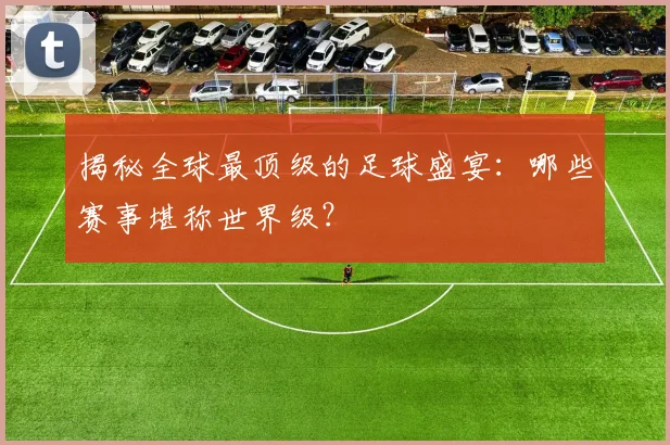 揭秘全球最顶级的足球盛宴:哪些赛事堪称世界级?
