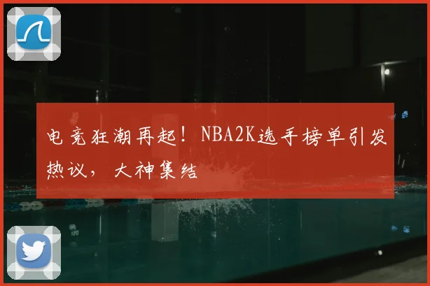 电竞狂潮再起！NBA2K选手榜单引发热议，大神集结