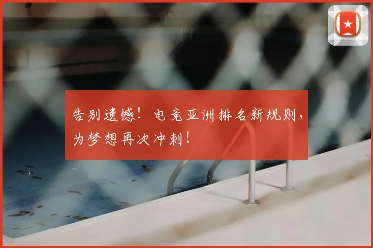 告别遗憾！电竞亚洲排名新规则，为梦想再次冲刺！