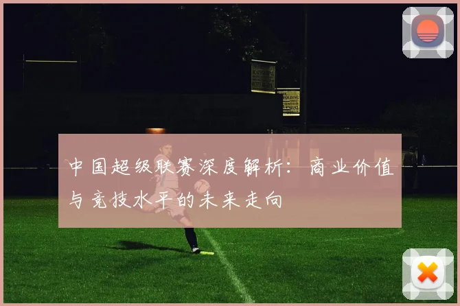 中国超级联赛深度解析：商业价值与竞技水平的未来走向