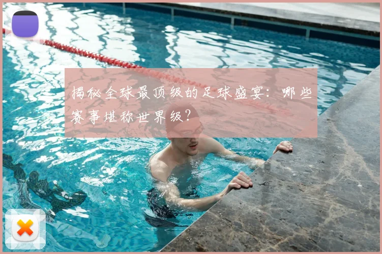 揭秘全球最顶级的足球盛宴：哪些赛事堪称世界级？