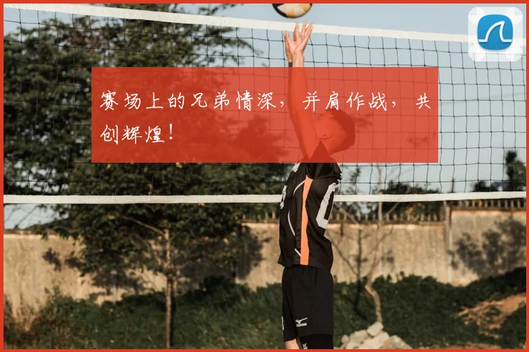 赛场上的兄弟情深,并肩作战,共创辉煌!