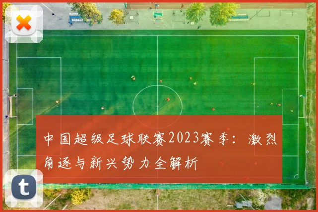 中国超级足球联赛2023赛季：激烈角逐与新兴势力全解析