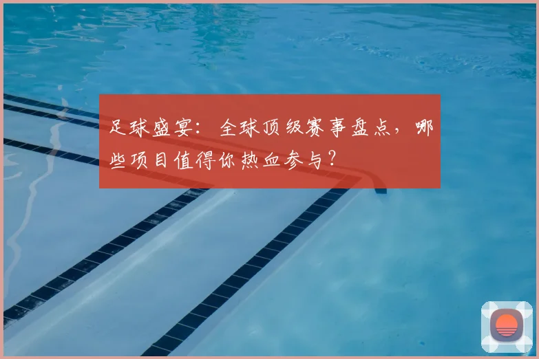 足球盛宴:全球顶级赛事盘点,哪些项目值得你热血参与?