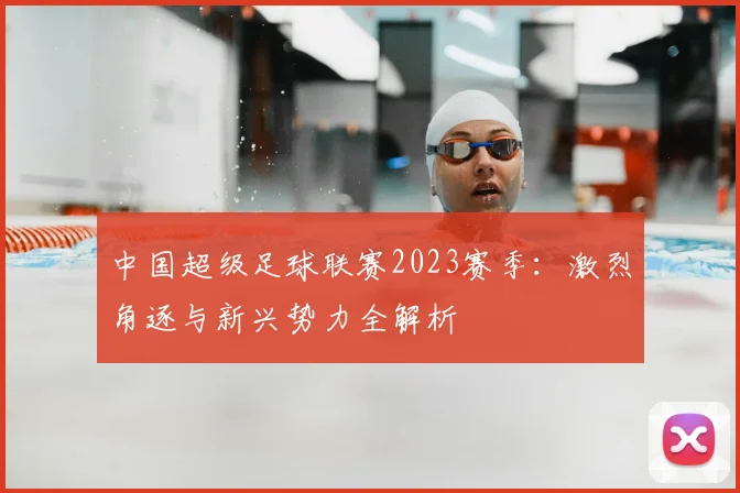 中国超级足球联赛2023赛季:激烈角逐与新兴势力全解析