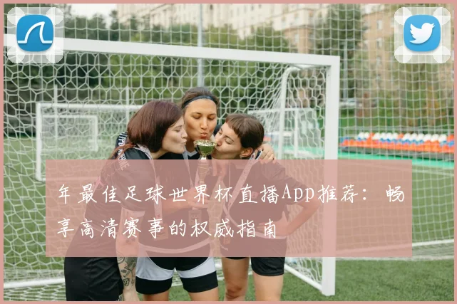 年最佳足球世界杯直播App推荐：畅享高清赛事的权威指南