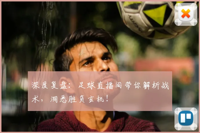 深度复盘：足球直播间带你解析战术，洞悉胜负玄机！